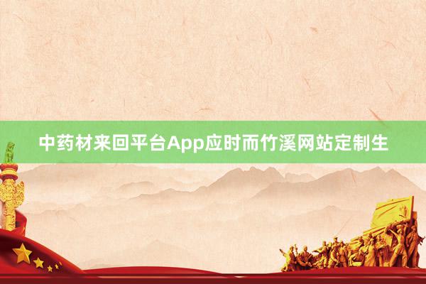 中药材来回平台App应时而竹溪网站定制生