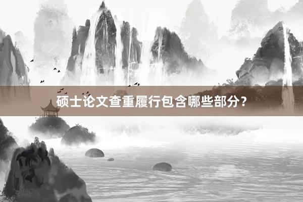 硕士论文查重履行包含哪些部分？